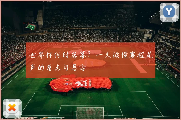 世界杯何时落幕?一文读懂赛程尾声的看点与悬念