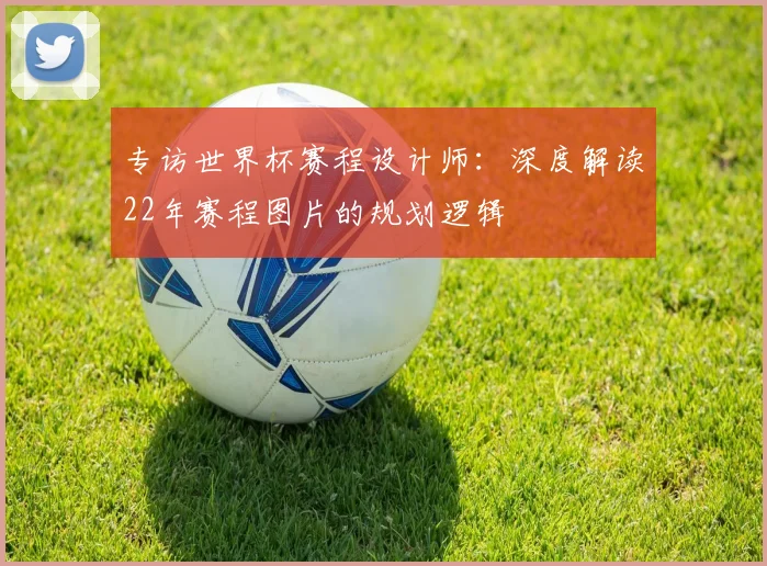 专访世界杯赛程设计师：深度解读22年赛程图片的规划逻辑