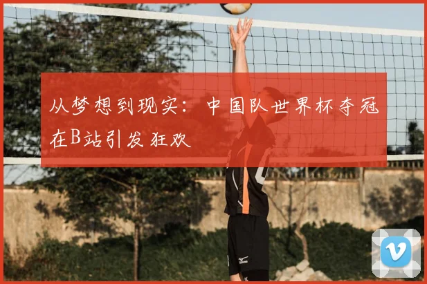 从梦想到现实：中国队世界杯夺冠在B站引发狂欢