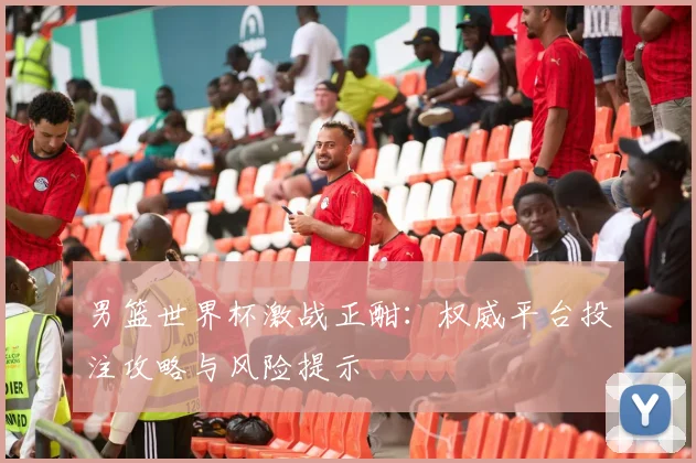 男篮世界杯激战正酣：权威平台投注攻略与风险提示