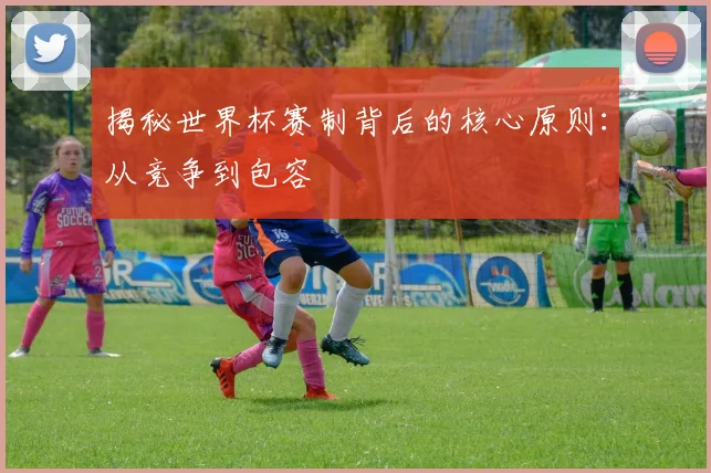 揭秘世界杯赛制背后的核心原则：从竞争到包容
