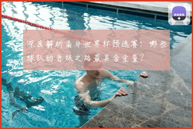 深度解析南非世界杯预选赛:哪些球队的晋级之路最具含金量?
