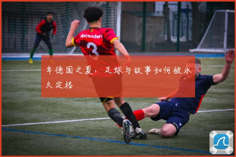 年德国之夏，足球与故事如何被永久定格