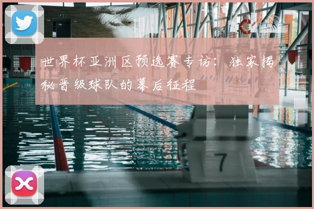 世界杯亚洲区预选赛专访：独家揭秘晋级球队的幕后征程