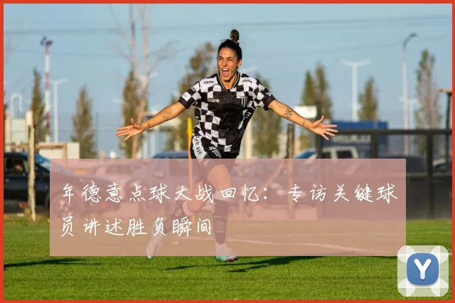 年德意点球大战回忆：专访关键球员讲述胜负瞬间