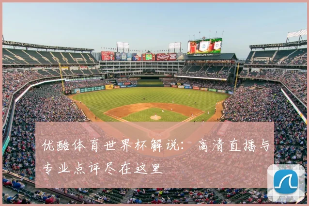 优酷体育世界杯解说：高清直播与专业点评尽在这里