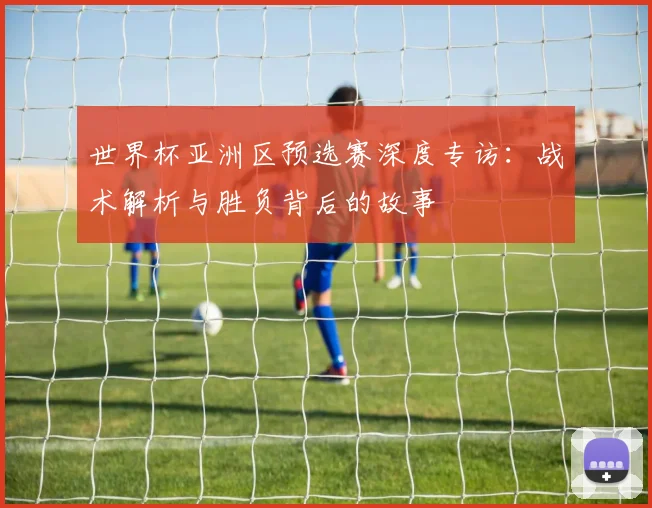 世界杯亚洲区预选赛深度专访：战术解析与胜负背后的故事