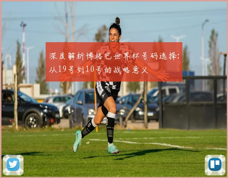深度解析博格巴世界杯号码选择:从19号到10号的战略意义