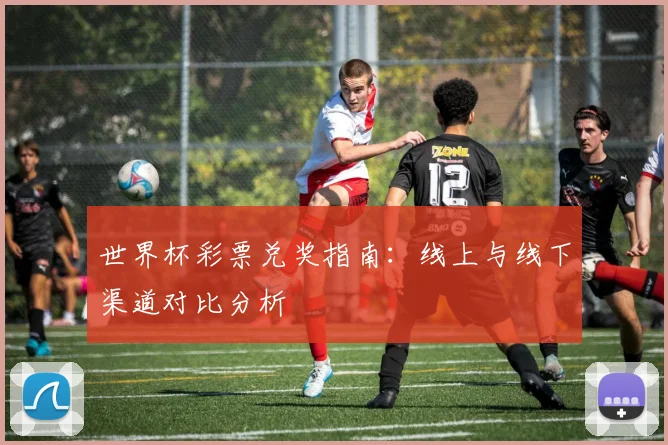 世界杯彩票兑奖指南：线上与线下渠道对比分析