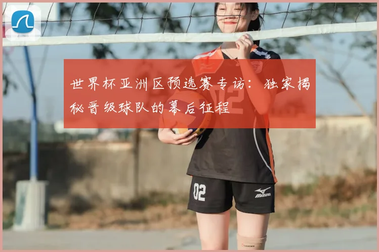 世界杯亚洲区预选赛专访：独家揭秘晋级球队的幕后征程