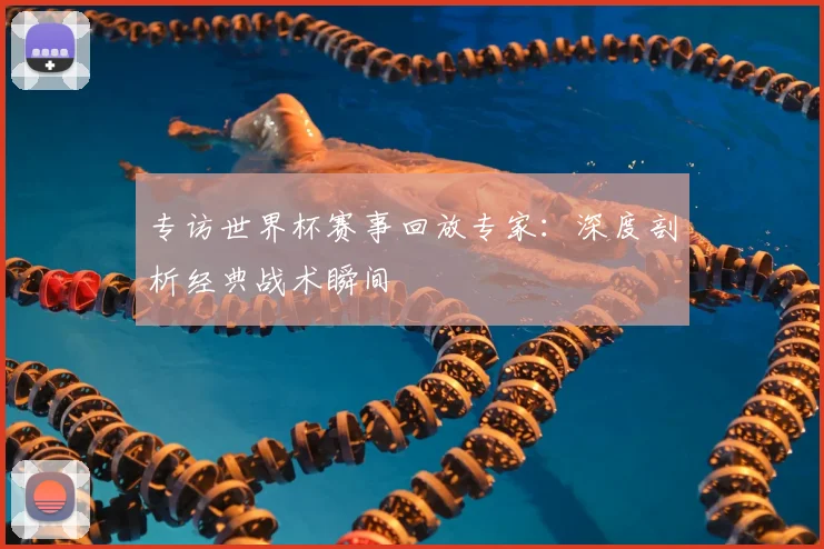 专访世界杯赛事回放专家:深度剖析经典战术瞬间