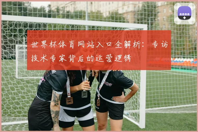 世界杯体育网站入口全解析:专访技术专家背后的运营逻辑