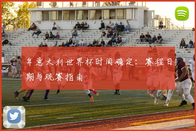 年意大利世界杯时间确定：赛程日期与观赛指南