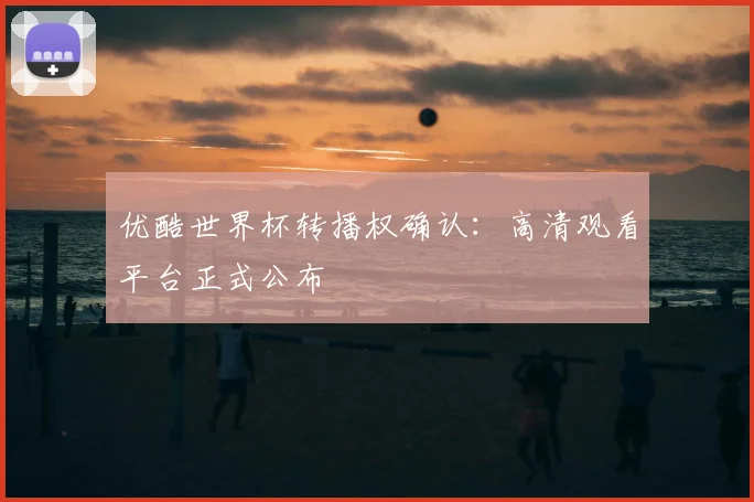 优酷世界杯转播权确认：高清观看平台正式公布