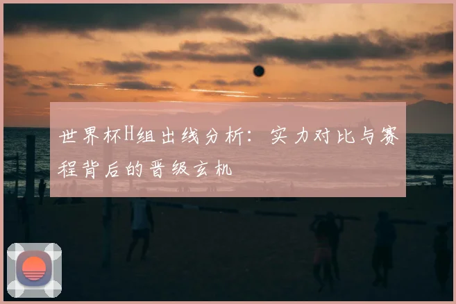 世界杯H组出线分析:实力对比与赛程背后的晋级玄机