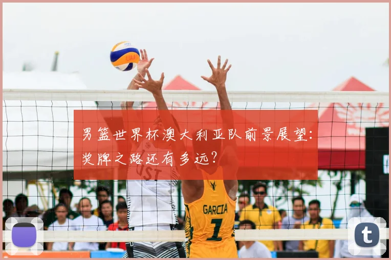 男篮世界杯澳大利亚队前景展望:奖牌之路还有多远?