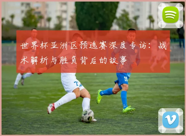世界杯亚洲区预选赛深度专访：战术解析与胜负背后的故事