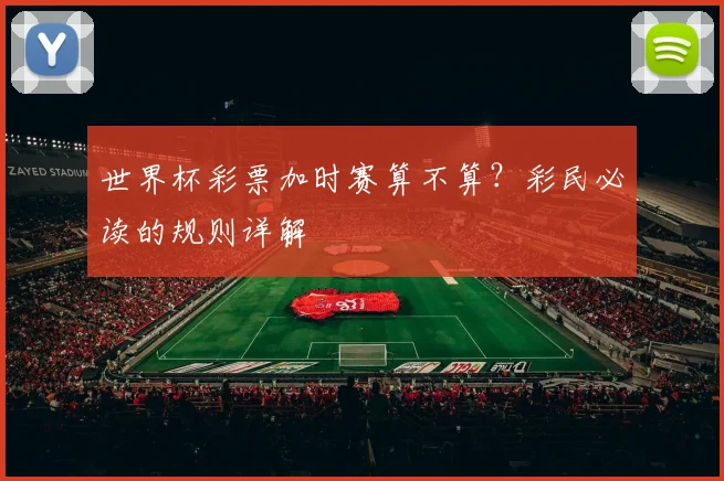 世界杯彩票加时赛算不算？彩民必读的规则详解
