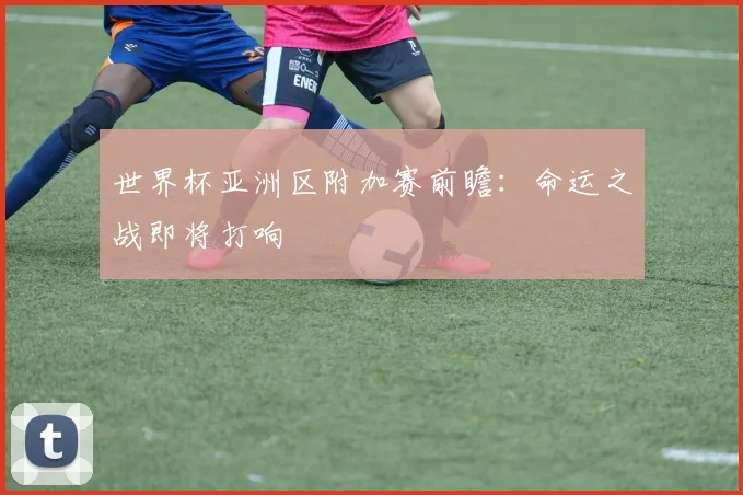 世界杯亚洲区附加赛前瞻：命运之战即将打响
