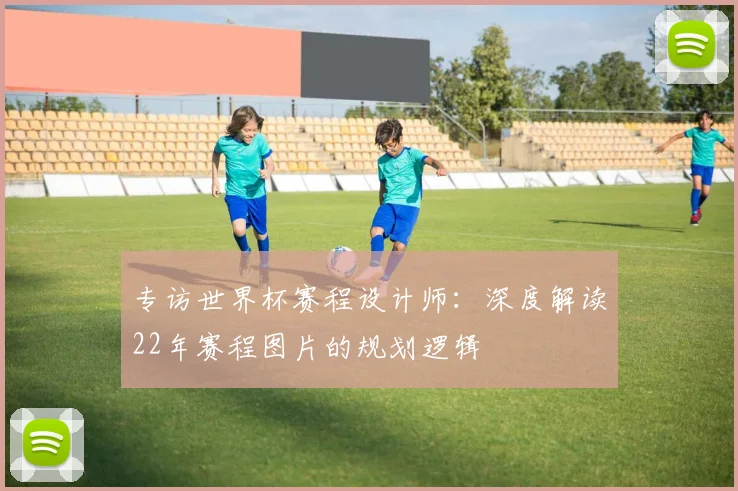 专访世界杯赛程设计师：深度解读22年赛程图片的规划逻辑