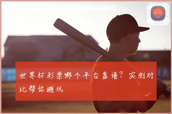 世界杯彩票哪个平台靠谱？实测对比帮你避坑