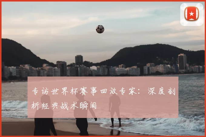 专访世界杯赛事回放专家:深度剖析经典战术瞬间