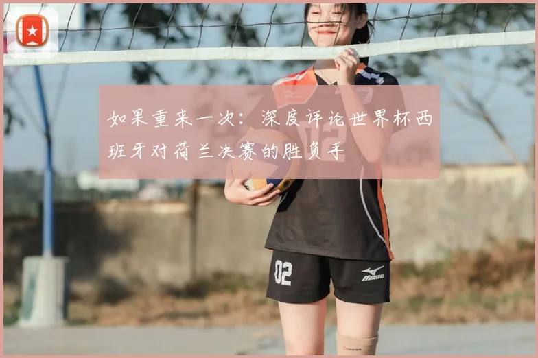 如果重来一次:深度评论世界杯西班牙对荷兰决赛的胜负手