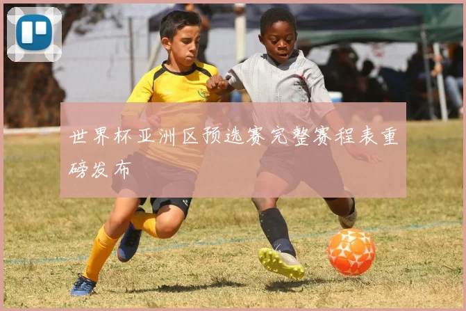 世界杯亚洲区预选赛完整赛程表重磅发布