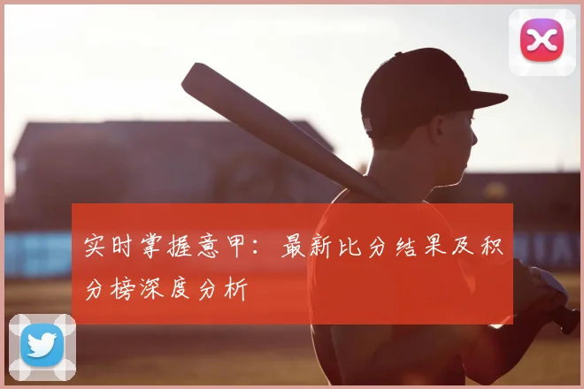 实时掌握意甲：最新比分结果及积分榜深度分析
