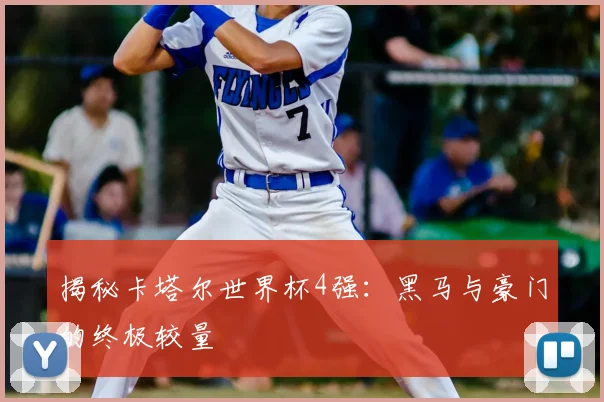 揭秘卡塔尔世界杯4强:黑马与豪门的终极较量