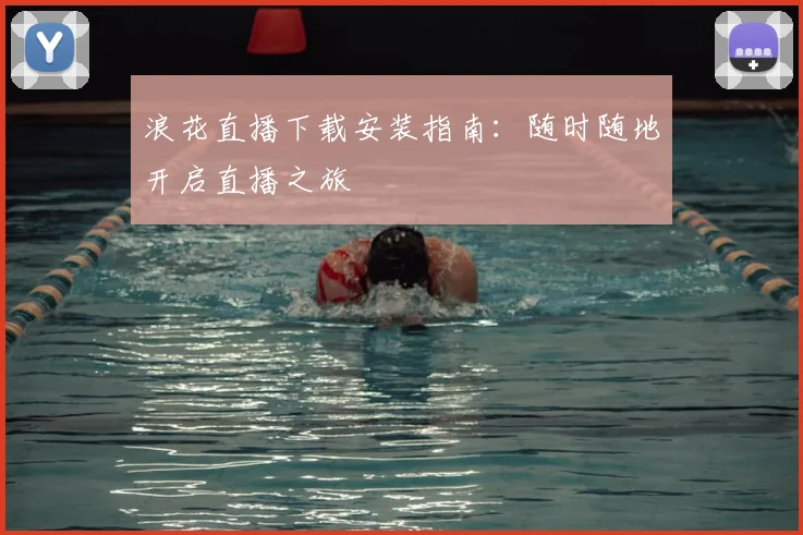 浪花直播下载安装指南:随时随地开启直播之旅