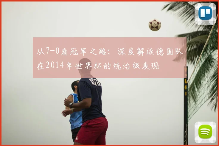 从7-0看冠军之路：深度解读德国队在2014年世界杯的统治级表现
