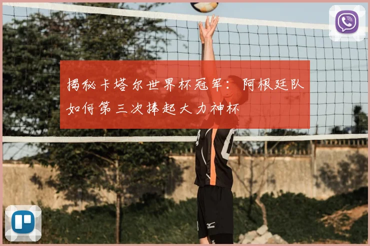 揭秘卡塔尔世界杯冠军：阿根廷队如何第三次捧起大力神杯