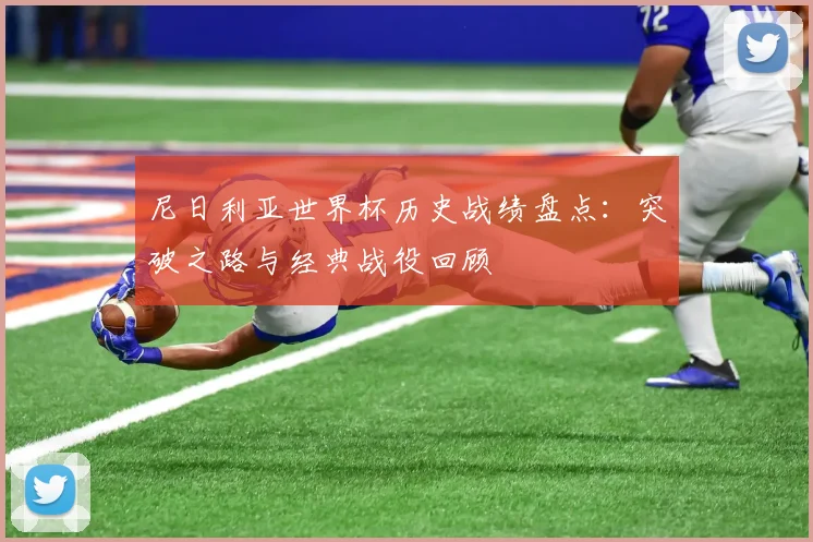 尼日利亚世界杯历史战绩盘点：突破之路与经典战役回顾