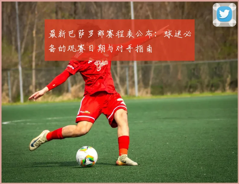 最新巴萨罗那赛程表公布:球迷必备的观赛日期与对手指南