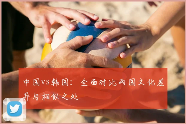 中国vs韩国:全面对比两国文化差异与相似之处