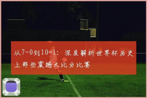从7-0到10-1：深度解析世界杯历史上那些震撼大比分比赛