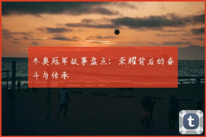 冬奥冠军故事盘点：荣耀背后的奋斗与传承