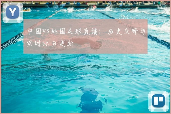 中国vs韩国足球直播：历史交锋与实时比分更新