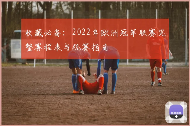 收藏必备：2022年欧洲冠军联赛完整赛程表与观赛指南