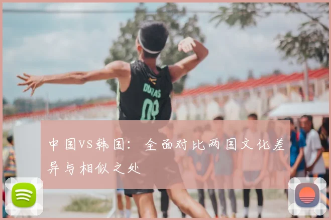 中国vs韩国：全面对比两国文化差异与相似之处