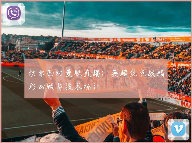 切尔西对曼联直播：英超焦点战精彩回顾与技术统计