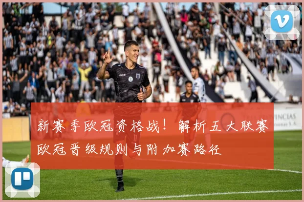 新赛季欧冠资格战！解析五大联赛欧冠晋级规则与附加赛路径
