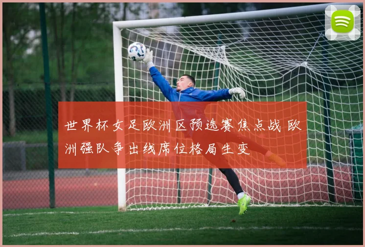 世界杯女足欧洲区预选赛焦点战 欧洲强队争出线席位格局生变