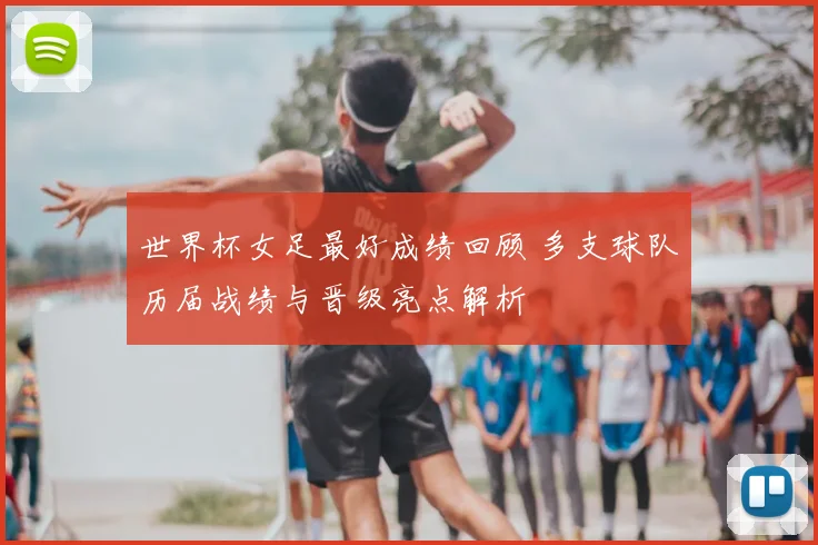 世界杯女足最好成绩回顾 多支球队历届战绩与晋级亮点解析