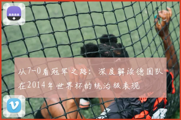 从7-0看冠军之路：深度解读德国队在2014年世界杯的统治级表现
