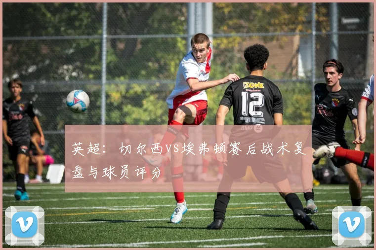 英超：切尔西vs埃弗顿赛后战术复盘与球员评分