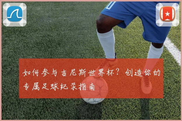 如何参与吉尼斯世界杯？创造你的专属足球纪录指南