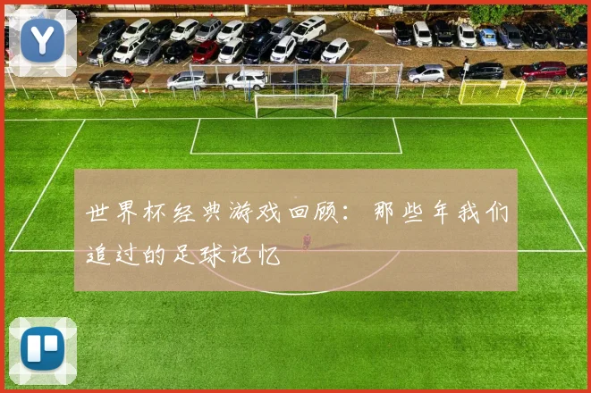 世界杯经典游戏回顾：那些年我们追过的足球记忆