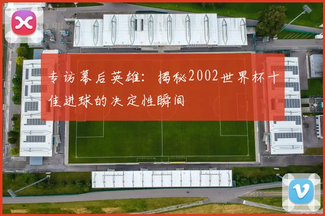 专访幕后英雄：揭秘2002世界杯十佳进球的决定性瞬间